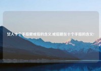 女人十个手指戴戒指的含义,戒指戴在十个手指的含义?