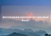 婚检女性检查能查是不是处女吗,两个谈了2年的小情侣感情特别好?