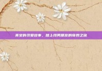 美女的寻爱故事，踏上找男朋友的奇妙之旅