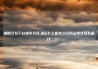 婚姻交友平台哪些合适,现在什么相亲交友网站找女朋友最好?