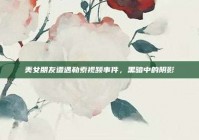 美女朋友遭遇勒索视频事件，黑暗中的阴影