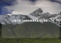 上情下达（协助处理事务是什么意思）