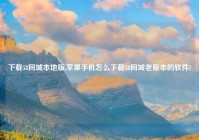 下载58同城本地版,苹果手机怎么下载58同城老版本的软件?