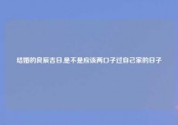 结婚的良辰吉日,是不是应该两口子过自己家的日子