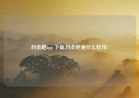 约会吧app 下载,约会吧是什么软件?