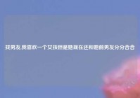 找男友,我喜欢一个女孩但是她现在还和她前男友分分合合