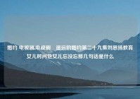 婚约 电视剧,电视剧巜遥远的婚约第二十九集刘思扬教育女儿时问他女儿忘没忘那几句话是什么