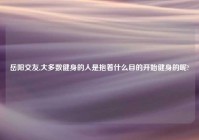 岳阳交友,大多数健身的人是抱着什么目的开始健身的呢?