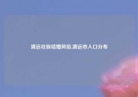 清远壮族结婚风俗,清远市人口分布