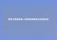 男性生殖器检查,入职体检被男医生检查乳房?