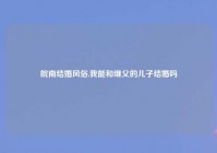 皖南结婚风俗,我能和继父的儿子结婚吗