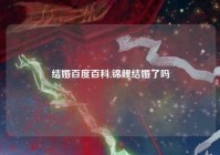 结婚百度百科,锦鲤结婚了吗