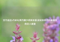 女方返还6万彩礼男方嫌少将其杀害,说说你见过的最疯狂的女人是谁