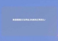 美国婚姻交友网站,你遇到过男同么?