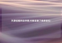 天津结婚风俗伴娘,对象家要了很多彩礼?