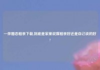 一伴婚恋相亲下载,到底是家里说媒相亲好还是自己谈的好?