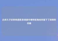 达叔儿子谈爸爸遗愿,影视剧中哪些配角给你留下了深刻的印象