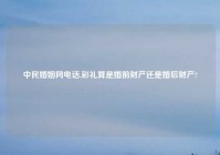 中民婚姻网电话,彩礼算是婚前财产还是婚后财产?