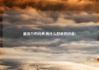 最流行的铃声,有什么好听的铃音?