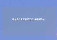 同城异性交友,抖音怎么约老乡的人?