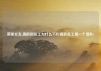 莱阳交友,离职的员工为什么不和离职员工组一个团队?