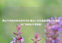 佛山大沥财经职业技术学校,佛山三水区新建地铁云东海站与广东财经大学距离?