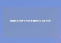 黄金回收价格今天,黄金的收购价格多少钱?
