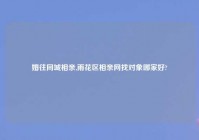 婚往同城相亲,雨花区相亲网找对象哪家好?