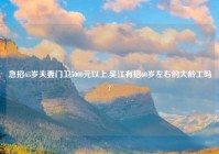 急招65岁夫妻门卫5000元以上,吴江有招60岁左右的大龄工吗?