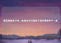 现在婚宴多少钱一桌,泰安开元国际大酒店婚宴多少一桌