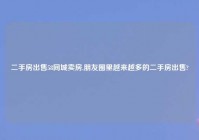 二手房出售58同城卖房,朋友圈里越来越多的二手房出售?