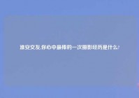 淮安交友,你心中最棒的一次摄影经历是什么?