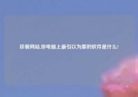 珍爱网站,你电脑上最引以为豪的软件是什么?