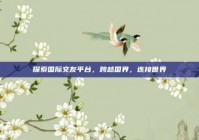 探索国际交友平台，跨越国界，连接世界