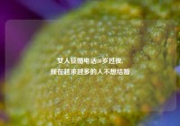 女人征婚电话30岁过夜,
现在越来越多的人不想结婚