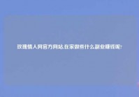 玫瑰情人网官方网站,在家做些什么副业赚钱呢?