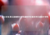 垫江交友,垫江县南阳小学生能转学在重庆市石油路小学吗?