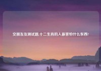 交朋友友测试题,十二生肖的人最害怕什么东西?
