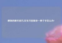 撩妹的聊天技巧,女生只回复你一两个字怎么办?