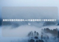真情在线婚恋网靠谱吗,2022年最值得看的十部电视剧是什么?