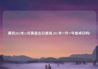 黄历2021年12月黄道吉日查询,2021年12月11号是成日吗?