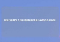 同城约会找女人约会,圈甜社区算是小众的约会平台吗?