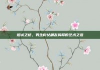 坦诚之桥，男生向女朋友解释的艺术之道