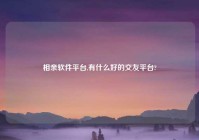 相亲软件平台,有什么好的交友平台?