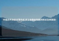 中国古代农业经营方式,手工业商业发展的特点及其原因?
