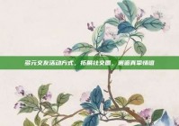 多元交友活动方式，拓展社交圈，邂逅真挚情谊