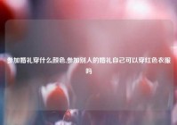 参加婚礼穿什么颜色,参加别人的婚礼自己可以穿红色衣服吗