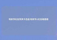 母亲节红包发多少合适,母亲节55红包啥意思