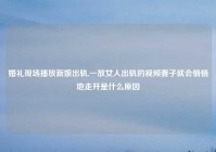 婚礼现场播放新娘出轨,一放女人出轨的爱情妻子就会悄悄地走开是什么原因