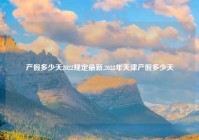 产假多少天2022规定最新,2022年天津产假多少天